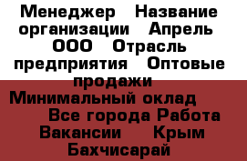 Менеджер › Название организации ­ Апрель, ООО › Отрасль предприятия ­ Оптовые продажи › Минимальный оклад ­ 10 000 - Все города Работа » Вакансии   . Крым,Бахчисарай